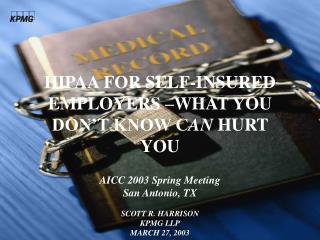 HIPAA FOR SELF-INSURED EMPLOYERS –WHAT YOU DON’T KNOW C AN HURT YOU AICC 2003 Spring Meeting