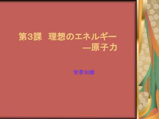 第３課　理想のエネルギー ― 原子力