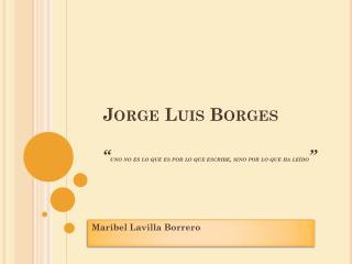 Jorge Luis Borges “ uno no es lo que es por lo que escribe, sino por lo que ha leído ”