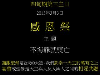 四旬期第三主日 2013 年 3 月 3 日 感 恩 祭 主 題 不悔罪就喪亡 彌撒聖祭 是敬天的大禮 ， 我們 欽崇一天主於萬有之上 宴會 或聖餐是天主與人及人與人之間的 相愛共融