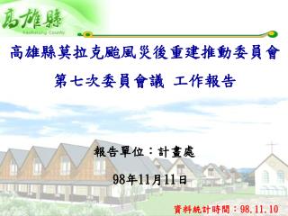 高雄縣莫拉克颱風災後重建推動委員會 第七次委員會議 工作報告 報告單位：計畫處 98 年 11 月 11 日
