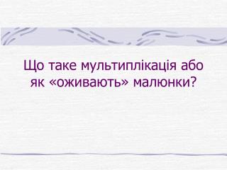 Що таке мультиплікація або як «оживають» малюнки?