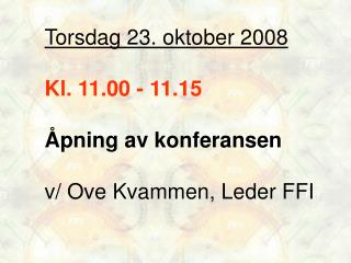 Torsdag 23. oktober 2008 Kl. 11.00 - 11.15 Åpning av konferansen v/ Ove Kvammen, Leder FFI