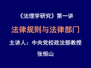 《 法理学研究 》 第一讲 法律规则与法律部门 主讲人：中央党校政法部教授 张恒山