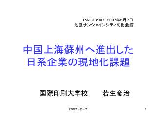 ＰＡＧＥ 2007 2007 年 2 月 7 日 　　　　　　　　　　　　　　　　　　池袋サンシャインシティ文化会館 中国上海蘇州へ進出した 日系企業の現地化課題