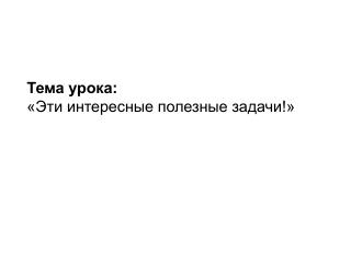 Тема урока: «Эти интересные полезные задачи!»