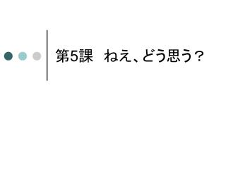 第 5 課　ねえ、どう思う？