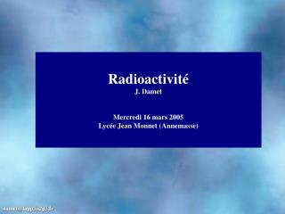 Radioactivit é J. Damet Mercredi 16 mars 2005 Lycée Jean Monnet (Annemasse)