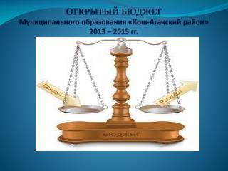 ОТКРЫТЫЙ БЮДЖЕТ Муниципального образования « Кош-Агачский район» 2013 – 2015 гг.