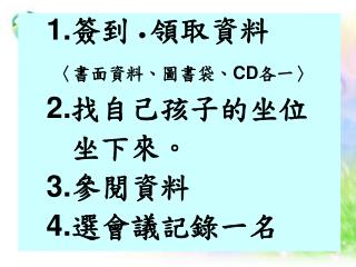 1. 簽到  領取資料 〈 書面資料、圖書袋、 CD 各一 〉 2. 找自己孩子的坐位 坐下來。 3. 參閱資料 4. 選會議記錄一名