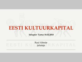 EESTI KULTUURKAPITAL Infopäev Tartus 18.02.2010 Raul Altmäe juhataja