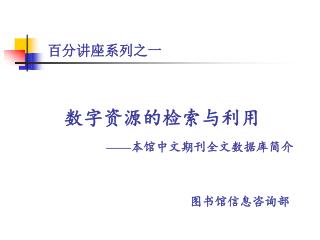 百分讲座系列之一 数字资源的检索与利用 ——本馆中文期刊全文数据库简介