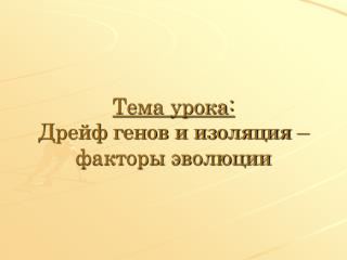 Тема урока: Дрейф генов и изоляция – факторы эволюции