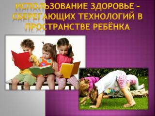 Использование здоровье – сберегающих технологий в пространстве ребёнка