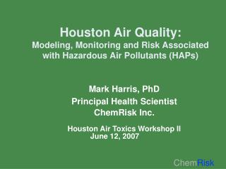 Mark Harris, PhD Principal Health Scientist ChemRisk Inc. Houston Air Toxics Workshop II