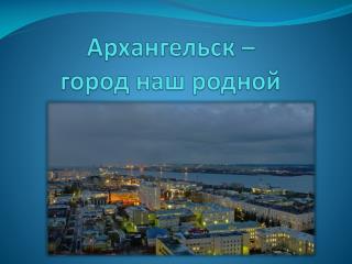 Архангельск – город наш родной