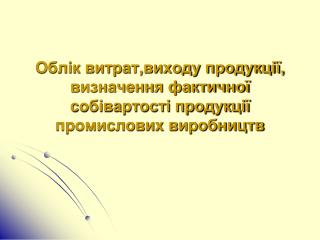 Облік витрат,виходу продукції, визначення фактичної собівартості продукції промислових виробництв