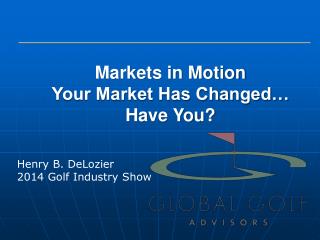 Markets in Motion Your Market Has Changed… Have You?