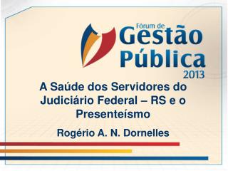 A Saúde dos Servidores do Judiciário Federal – RS e o Presenteísmo Rogério A. N. Dornelles