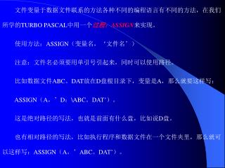 文件变量于数据文件联系的方法各种不同的编程语言有不同的方法，在我们所学的 TURBO PASCAL 中用一个 过程： ASSIGN 来实现。