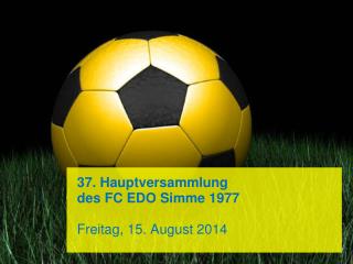 37. Hauptversammlung des FC EDO Simme 1977 Freitag, 15. August 2014