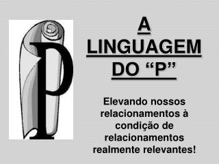 A LINGUAGEM DO “P”