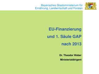 EU-Finanzierung und 1. Säule GAP nach 2013 Dr. Theodor Weber Ministerialdirigent