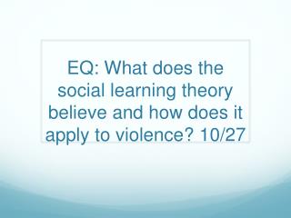 EQ: What does the social learning theory believe and how does it apply to violence? 10/27