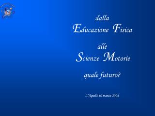 dalla E ducazione F isica alle S cienze M otorie quale futuro? L’Aquila 10 marzo 2006