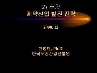 21세기 제약산업 발전 전략 2000. 12 한병현, Ph.D. 한국보건산업진흥원