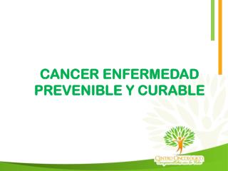 CANCER ENFERMEDAD PREVENIBLE Y CURABLE