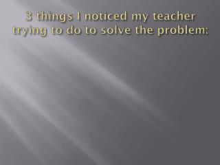 3 things I noticed my teacher trying to do to solve the problem: