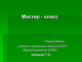 Мастер - класс Подготовила: учитель начальных классов МОУ «Дорогощанская СОШ» Зайцева Т.А.