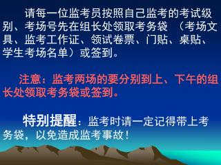 请每一位监考员按照自己监考的考试级别、考场号先在组长处领取考务袋 （考场文具、监考工作证、领试卷票、门贴、桌贴、学生考场名单）或签到。