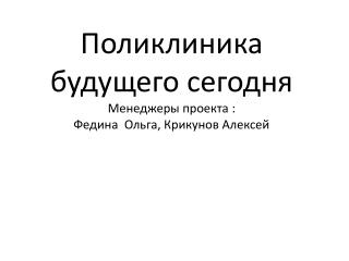 Поликлиника будущего сегодня Менеджеры проекта : Федина Ольга, Крикунов Алексей