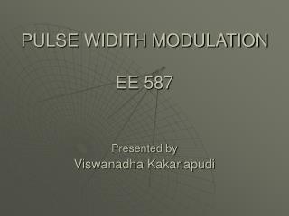 PULSE WIDITH MODULATION EE 587 Presented by Viswanadha Kakarlapudi
