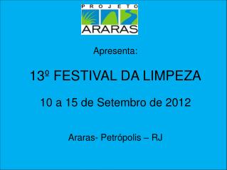 Apresenta: 13º FESTIVAL DA LIMPEZA 10 a 15 de Setembro de 2012 Araras- Petrópolis – RJ
