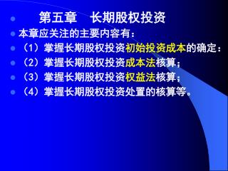 第五章 长期股权投资 本章应关注的主要内容有： （ 1 ）掌握长期股权投资 初始投资成本 的确定： （ 2 ）掌握长期股权投资 成本法 核算； （ 3 ）掌握长期股权投资 权益法 核算；