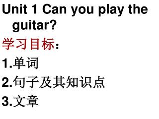 Unit 1 Can you play the guitar? 学习目标 ： 1. 单词 2. 句子及其知识点 3. 文章