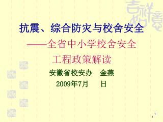 抗震、综合防灾与校舍安全 —— 全省中小学校舍安全 工程政策解读 安徽省校安办 金燕 2009 年 7 月 日