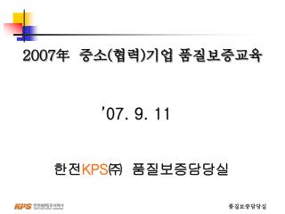 ’07. 9. 11 한전 KPS ㈜ 품질보증담당실