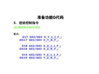 准备功能 G 代码 5 ．进给控制指令 (3) 圆弧插补 G02/G03 格式： G17 G02/G03 X_Y_I_J_F_; 或 G17 G02/G03 X_Y_R_F_;