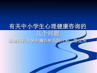 有关中小学生心理健康咨询的 几个问题 福建医科大学附属协和医院儿科 陈达光