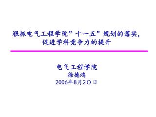 狠抓电气工程学院 ” 十一五 ” 规划的落实 , 促进学科竞争力的提升 电气工程学院 徐德鸿 2006 年 8 月 2 ０日