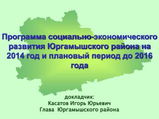 докладчик: Касатов Игорь Юрьевич Глава Юргамышского района