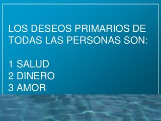 LOS DESEOS PRIMARIOS DE TODAS LAS PERSONAS SON: 1 SALUD 2 DINERO 3 AMOR