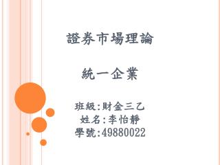 證券市場理論 統一企業 班級 : 財金三乙 姓名 : 李怡靜 學號 :49880022