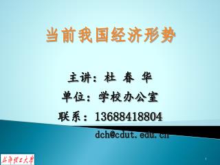 当前我国经济形势 主讲：杜 春 华 单位：学校办公室 联系： 13688418804 dch@cdut