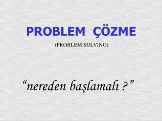 PROBLEM ÇÖZME (PROBLEM SOLVING)