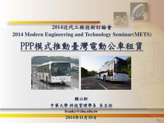 2014 近代工程技術討論會 2014 Modern Engineering and Technology Seminar(METS) PPP 模式推動臺灣電動公車租賃